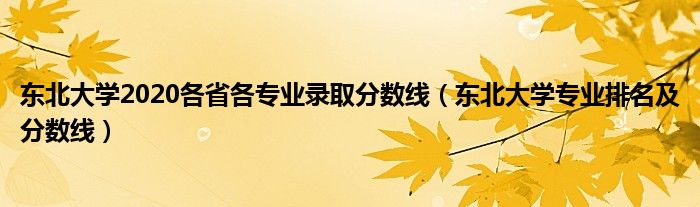 东北大学2020各省各专业录取分数线（东北大学专业排名及分数线）