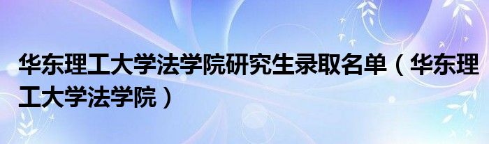 华东理工大学法学院研究生录取名单（华东理工大学法学院）