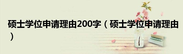 硕士学位申请理由200字（硕士学位申请理由）