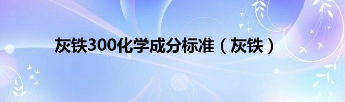灰铁300化学成分标准（灰铁）