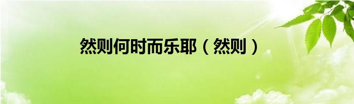然则何时而乐耶（然则）