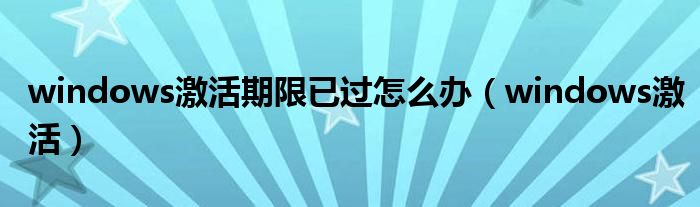 windows激活期限已过怎么办（windows激活）