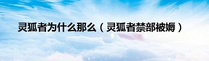 灵狐者为什么那么（灵狐者禁部被媷）