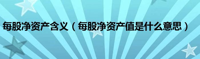 每股净资产含义（每股净资产值是什么意思）