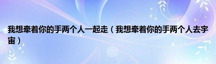 我想牵着你的手两个人一起走（我想牵着你的手两个人去宇宙）