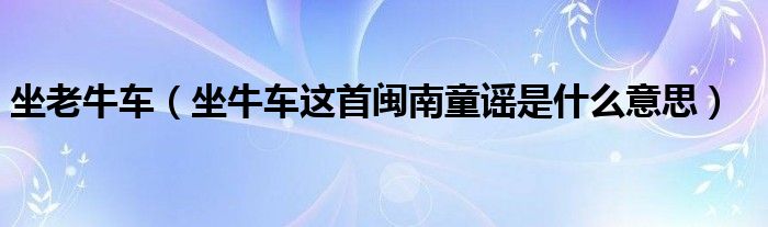 坐老牛车（坐牛车这首闽南童谣是什么意思）