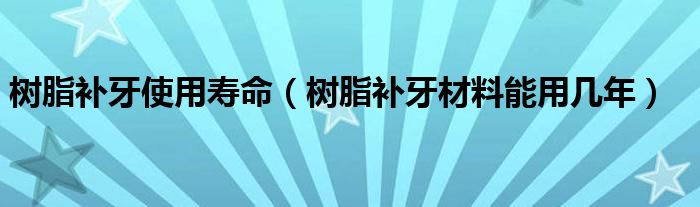 树脂补牙使用寿命（树脂补牙材料能用几年）