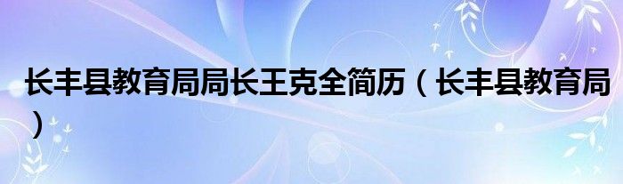 长丰县教育局局长王克全简历（长丰县教育局）