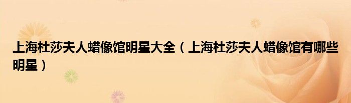 上海杜莎夫人蜡像馆明星大全（上海杜莎夫人蜡像馆有哪些明星）