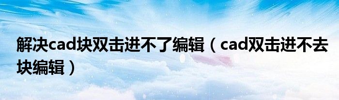 解决cad块双击进不了编辑（cad双击进不去块编辑）