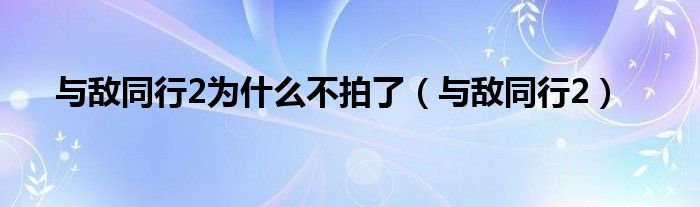 与敌同行2为什么不拍了（与敌同行2）