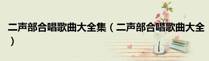 二声部合唱歌曲大全集（二声部合唱歌曲大全）