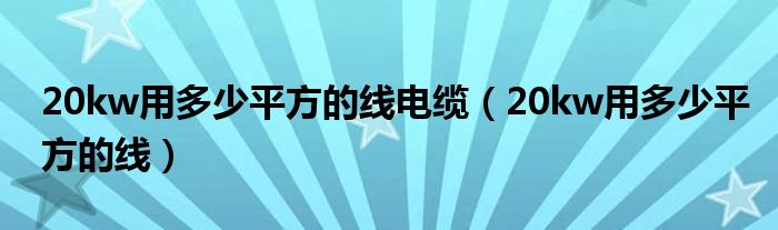 20kw用多少平方的线电缆（20kw用多少平方的线）