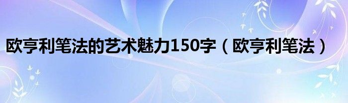 欧亨利笔法的艺术魅力150字（欧亨利笔法）