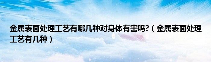 金属表面处理工艺有哪几种对身体有害吗?（金属表面处理工艺有几种）