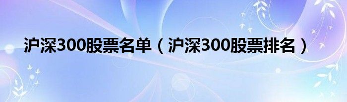 沪深300股票名单（沪深300股票排名）