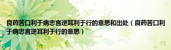 良药苦口利于病忠言逆耳利于行的意思和出处（良药苦口利于病忠言逆耳利于行的意思）
