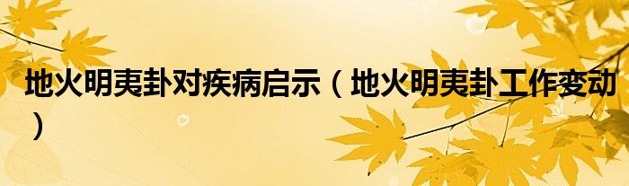 地火明夷卦对疾病启示（地火明夷卦工作变动）