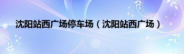 沈阳站西广场停车场（沈阳站西广场）