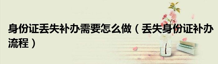 身份证丢失补办需要怎么做（丢失身份证补办流程）