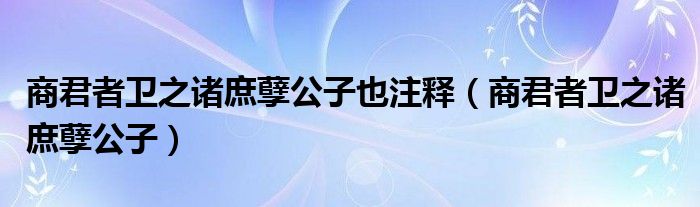 商君者卫之诸庶孽公子也注释（商君者卫之诸庶孽公子）