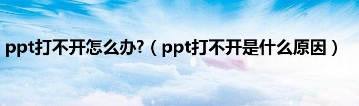 ppt打不开怎么办?（ppt打不开是什么原因）