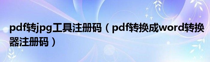pdf转jpg工具注册码（pdf转换成word转换器注册码）