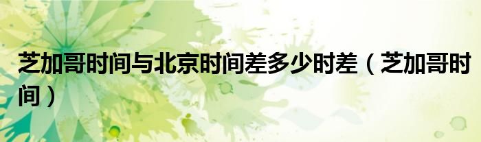 芝加哥时间与北京时间差多少时差（芝加哥时间）