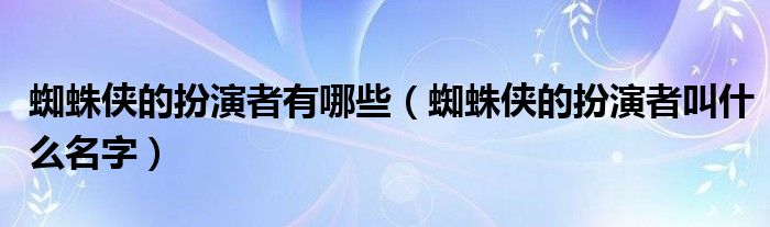 蜘蛛侠的扮演者有哪些（蜘蛛侠的扮演者叫什么名字）
