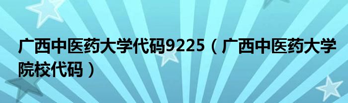 广西中医药大学代码9225（广西中医药大学院校代码）