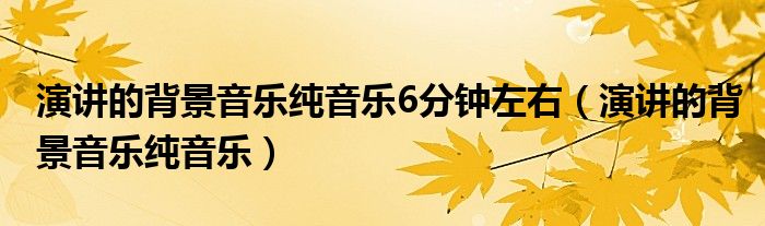 演讲的背景音乐纯音乐6分钟左右（演讲的背景音乐纯音乐）