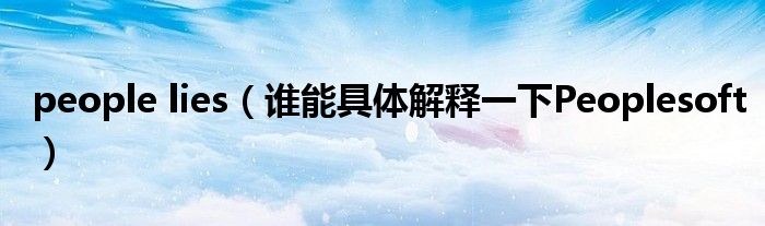 people lies（谁能具体解释一下Peoplesoft）