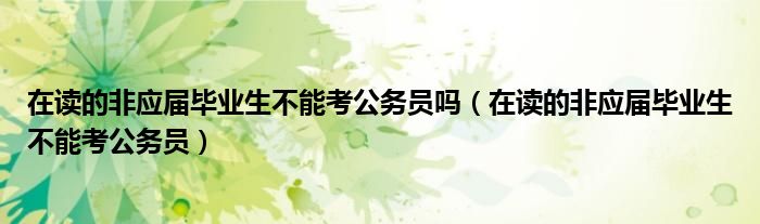 在读的非应届毕业生不能考公务员吗（在读的非应届毕业生不能考公务员）
