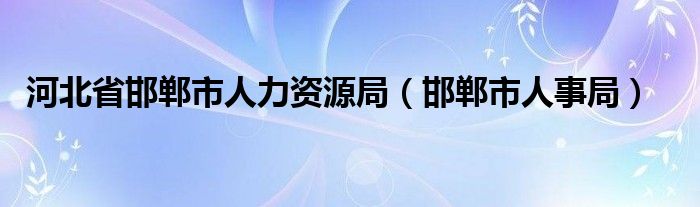 河北省邯郸市人力资源局（邯郸市人事局）