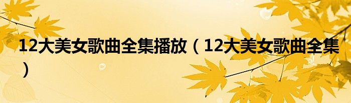 12大美女歌曲全集播放（12大美女歌曲全集）