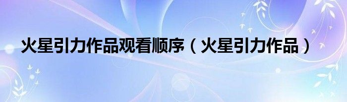 火星引力作品观看顺序（火星引力作品）