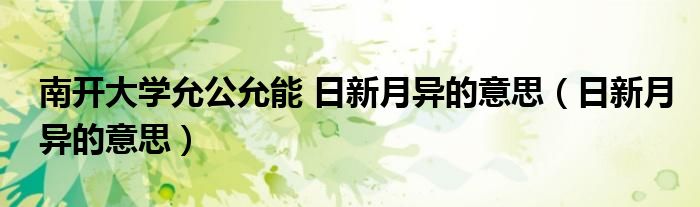 南开大学允公允能 日新月异的意思（日新月异的意思）