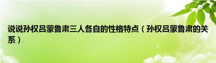 说说孙权吕蒙鲁肃三人各自的性格特点（孙权吕蒙鲁肃的关系）