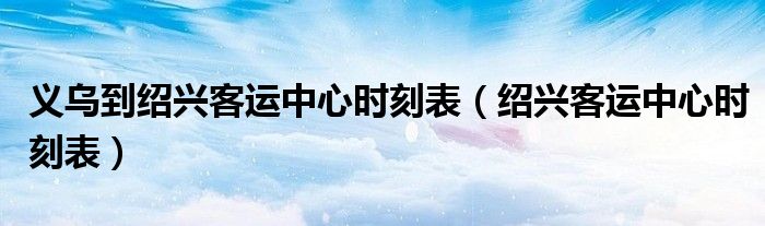 义乌到绍兴客运中心时刻表（绍兴客运中心时刻表）