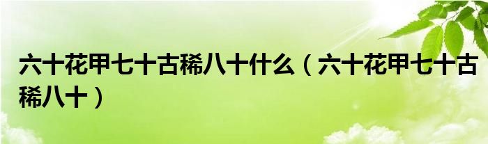六十花甲七十古稀八十什么（六十花甲七十古稀八十）