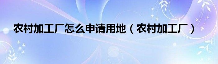 农村加工厂怎么申请用地（农村加工厂）