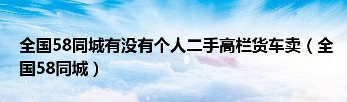全国58同城有没有个人二手高栏货车卖（全国58同城）