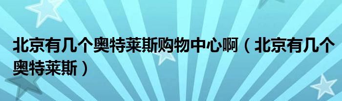 北京有几个奥特莱斯购物中心啊（北京有几个奥特莱斯）