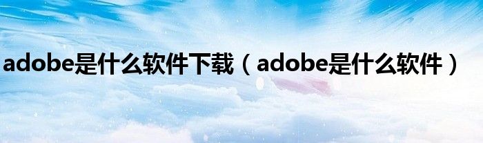 adobe是什么软件下载（adobe是什么软件）
