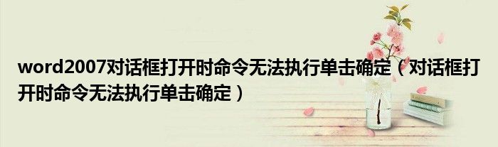 word2007对话框打开时命令无法执行单击确定（对话框打开时命令无法执行单击确定）