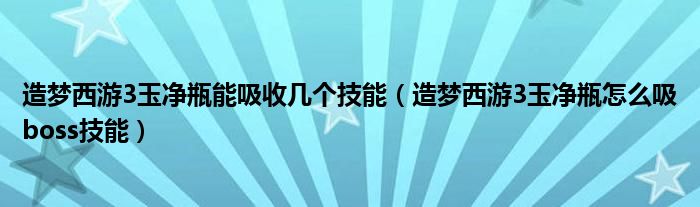 造梦西游3玉净瓶能吸收几个技能（造梦西游3玉净瓶怎么吸boss技能）