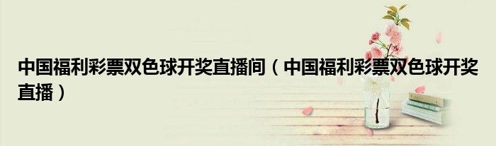 中国福利彩票双色球开奖直播间（中国福利彩票双色球开奖直播）