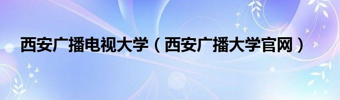 西安广播电视大学（西安广播大学官网）
