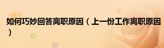 如何巧妙回答离职原因（上一份工作离职原因）