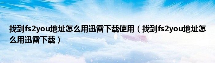找到fs2you地址怎么用迅雷下载使用（找到fs2you地址怎么用迅雷下载）